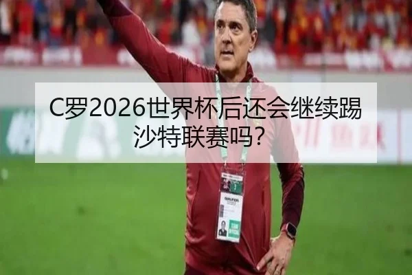 C罗2026世界杯后还会继续踢沙特联赛吗？